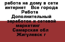 работа на дому в сети интернет - Все города Работа » Дополнительный заработок и сетевой маркетинг   . Самарская обл.,Жигулевск г.